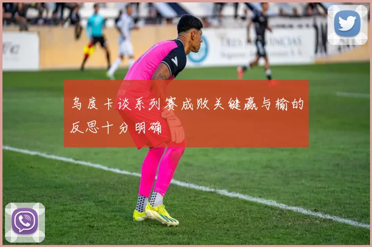 乌度卡谈系列赛成败关键赢与输的反思十分明确