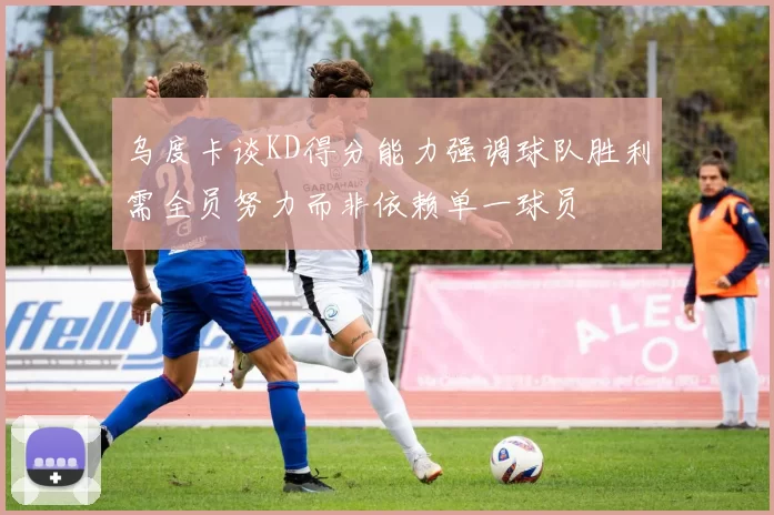 乌度卡谈KD得分能力强调球队胜利需全员努力而非依赖单一球员