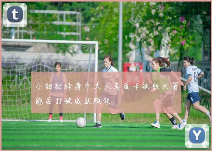 小甜甜转身牛夫人乌度卡执教火箭能否打破成就瓶颈