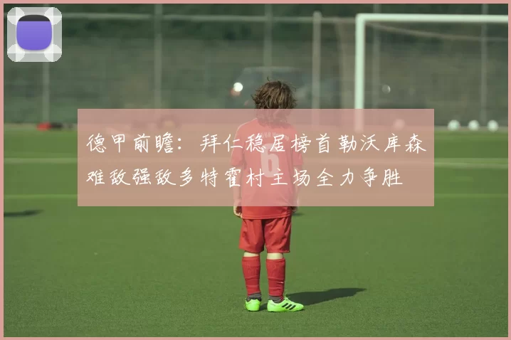 德甲前瞻：拜仁稳居榜首勒沃库森难敌强敌多特霍村主场全力争胜