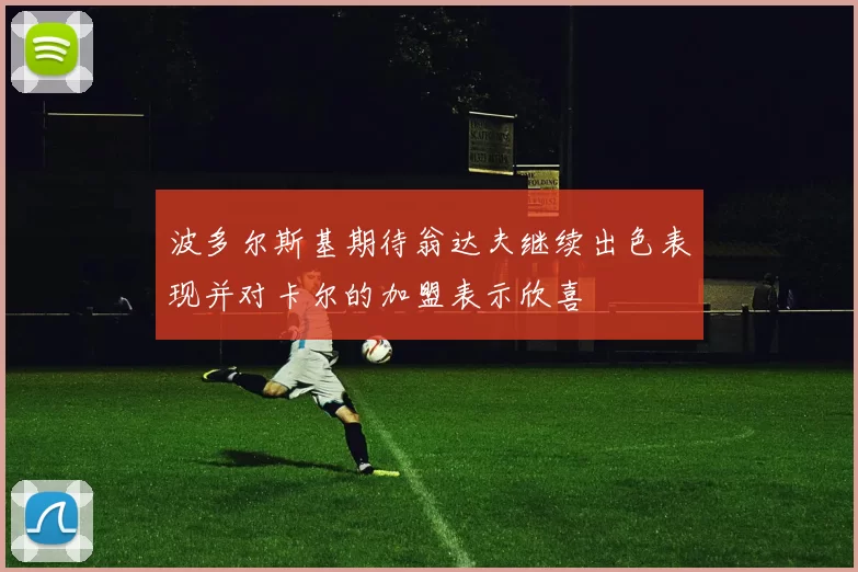 波多尔斯基期待翁达夫继续出色表现并对卡尔的加盟表示欣喜