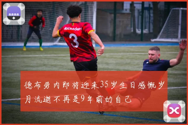 德布劳内即将迎来35岁生日感慨岁月流逝不再是9年前的自己