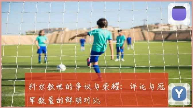科尔教练的争议与荣耀：评论与冠军数量的鲜明对比