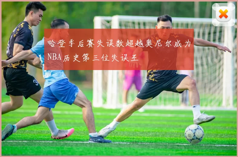 哈登季后赛失误数超越奥尼尔成为NBA历史第三位失误王