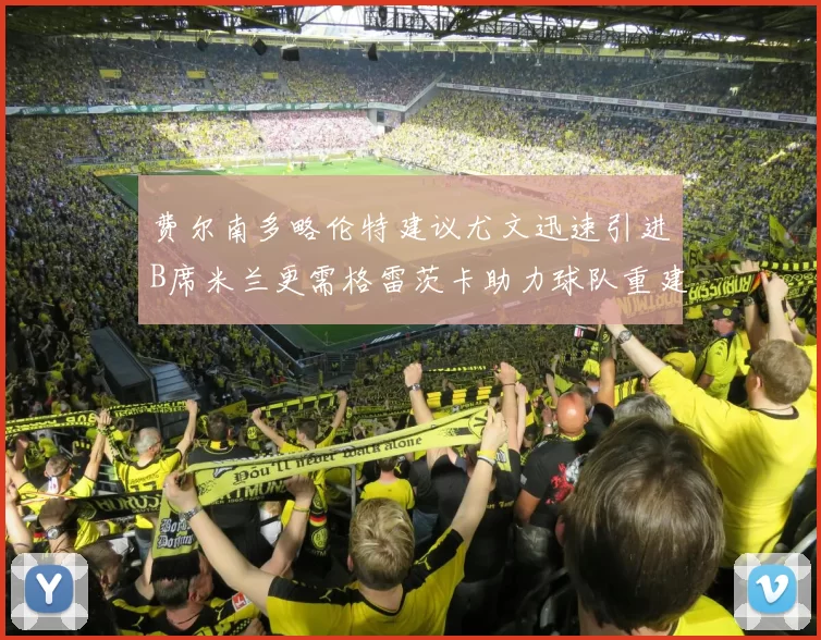 费尔南多略伦特建议尤文迅速引进B席米兰更需格雷茨卡助力球队重建