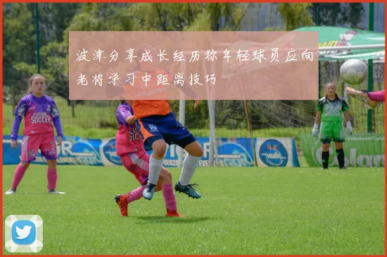 波津分享成长经历称年轻球员应向老将学习中距离技巧