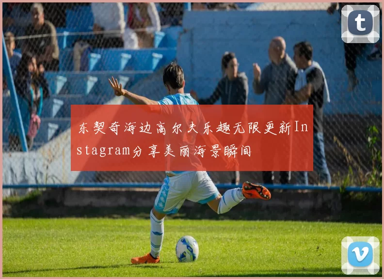 东契奇海边高尔夫乐趣无限更新Instagram分享美丽海景瞬间