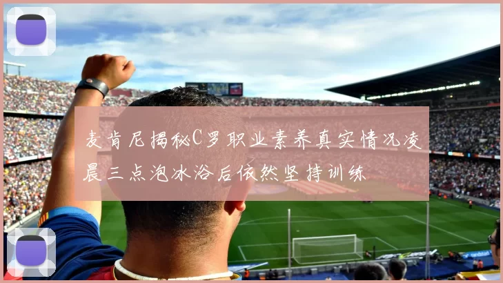麦肯尼揭秘C罗职业素养真实情况凌晨三点泡冰浴后依然坚持训练