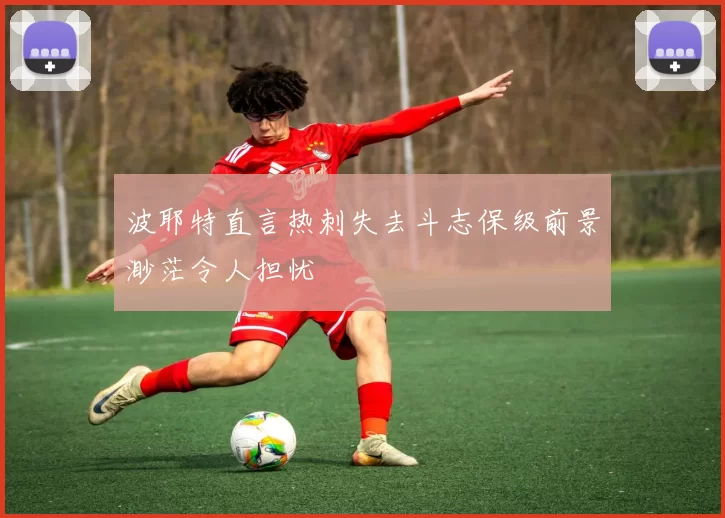 波耶特直言热刺失去斗志保级前景渺茫令人担忧
