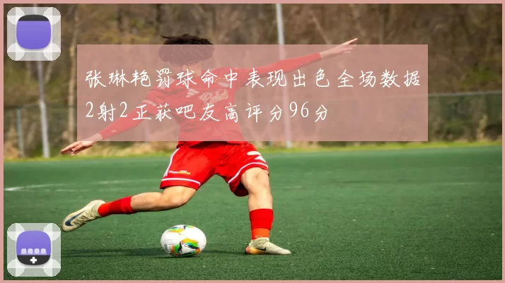 张琳艳罚球命中表现出色全场数据2射2正获吧友高评分96分