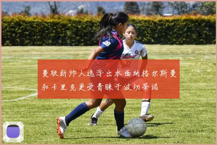 曼联新帅人选浮出水面纳格尔斯曼和卡里克更受青睐于波切蒂诺