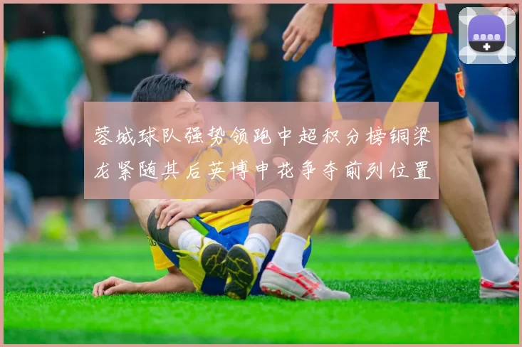 蓉城球队强势领跑中超积分榜铜梁龙紧随其后英博申花争夺前列位置