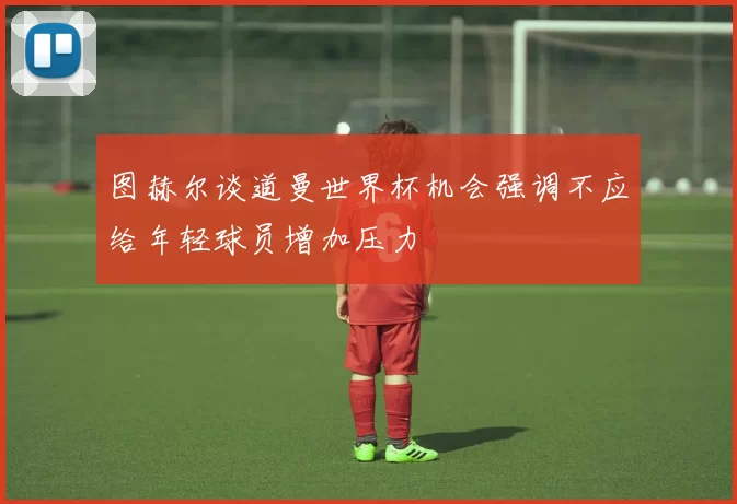 图赫尔谈道曼世界杯机会强调不应给年轻球员增加压力