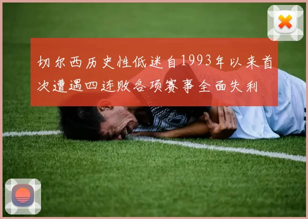 切尔西历史性低迷自1993年以来首次遭遇四连败各项赛事全面失利