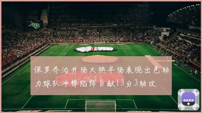 保罗乔治开场火热半场表现出色助力球队冲锋陷阵贡献13分3助攻
