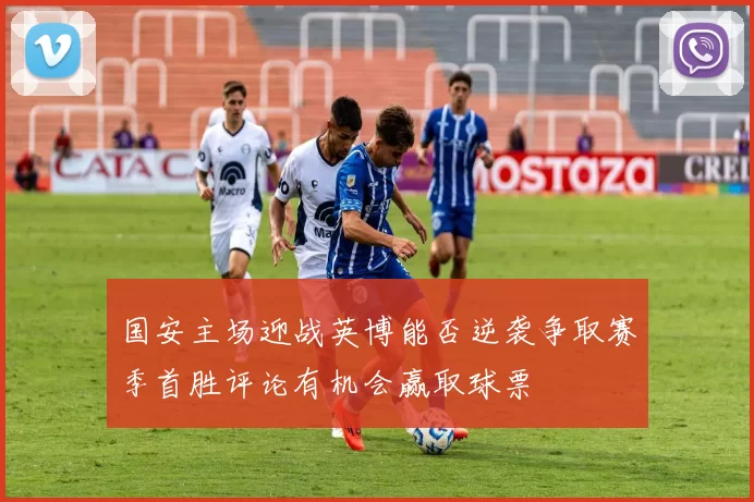 国安主场迎战英博能否逆袭争取赛季首胜评论有机会赢取球票