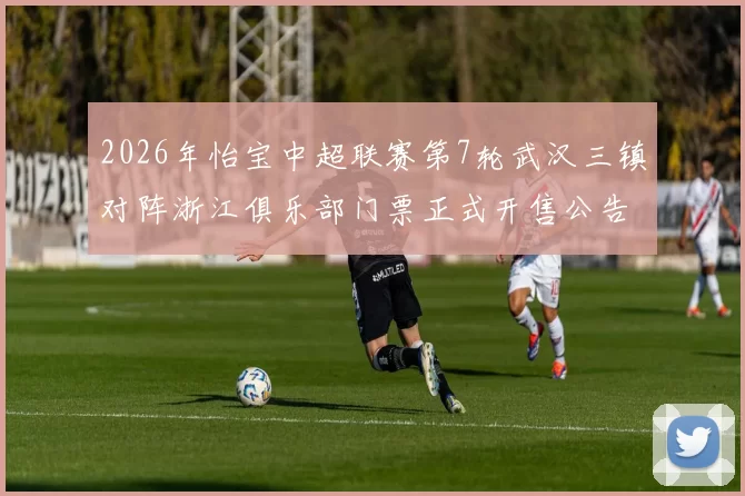 2026年怡宝中超联赛第7轮武汉三镇对阵浙江俱乐部门票正式开售公告