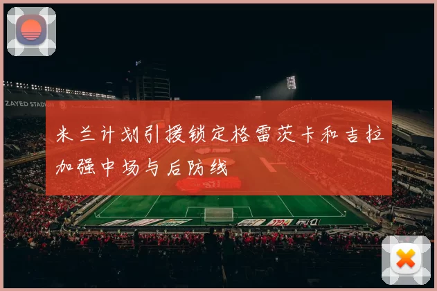 米兰计划引援锁定格雷茨卡和吉拉加强中场与后防线