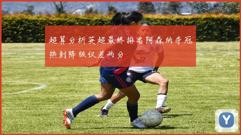 超算分析英超最终排名阿森纳夺冠热刺降级仅差两分