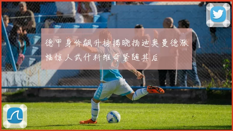 德甲身价飙升榜揭晓扬迪奥曼德涨幅惊人武什科维奇紧随其后