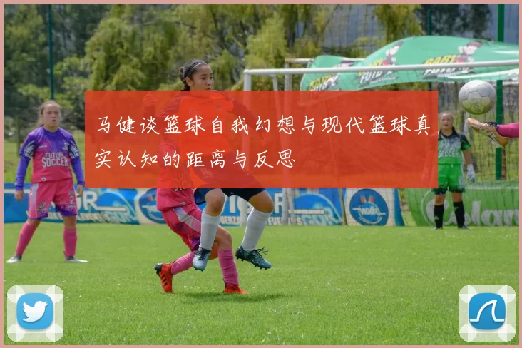 马健谈篮球自我幻想与现代篮球真实认知的距离与反思