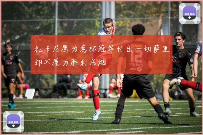 扎卡尼愿为意杯冠军付出一切萨里却不愿为胜利戒烟