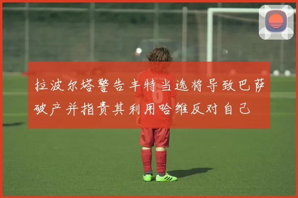 拉波尔塔警告丰特当选将导致巴萨破产并指责其利用哈维反对自己