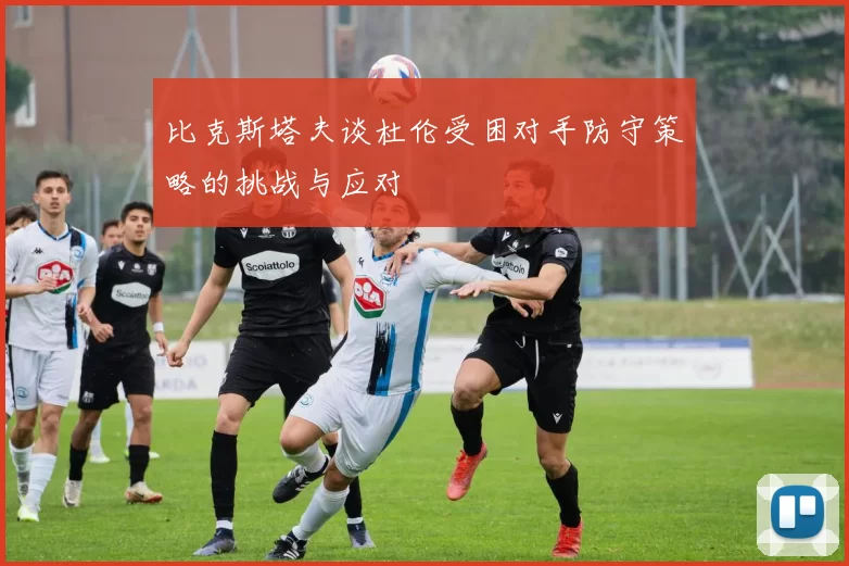 比克斯塔夫谈杜伦受困对手防守策略的挑战与应对